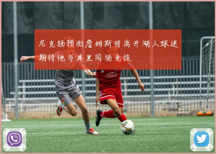 尼克杨预测詹姆斯将离开湖人球迷期待他与库里同场竞技