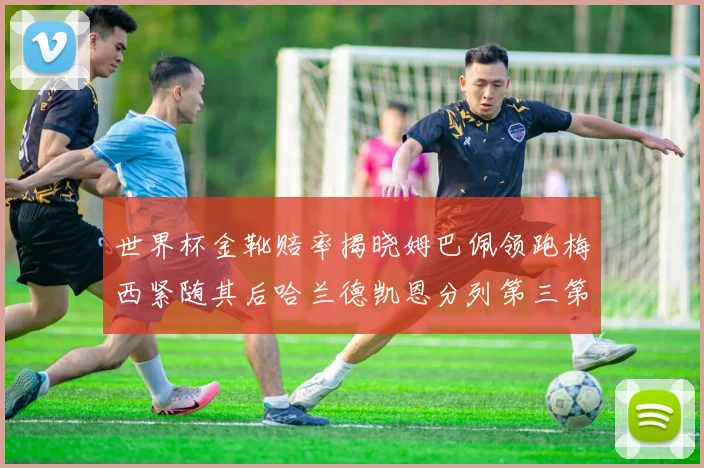 世界杯金靴赔率揭晓姆巴佩领跑梅西紧随其后哈兰德凯恩分列第三第四