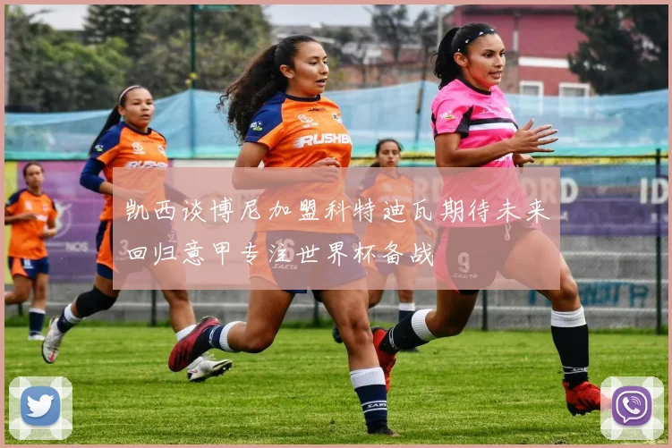 凯西谈博尼加盟科特迪瓦期待未来回归意甲专注世界杯备战