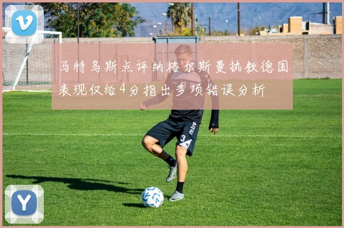 马特乌斯点评纳格尔斯曼执教德国表现仅给4分指出多项错误分析