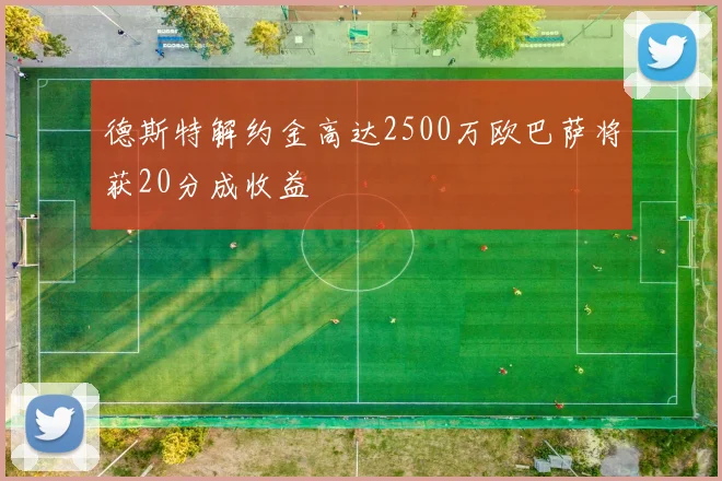 德斯特解约金高达2500万欧巴萨将获20分成收益