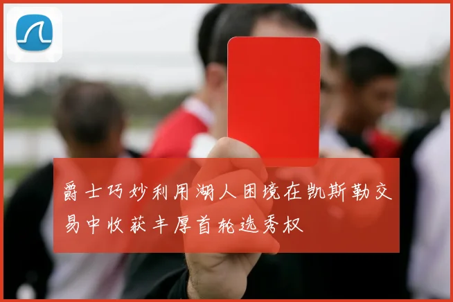 爵士巧妙利用湖人困境在凯斯勒交易中收获丰厚首轮选秀权