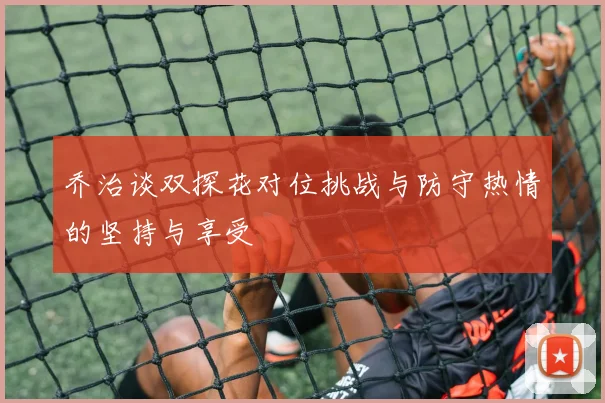 乔治谈双探花对位挑战与防守热情的坚持与享受