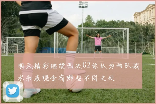 明天精彩继续西决G2你认为两队战术和表现会有哪些不同之处