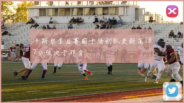 卡斯尔季后赛前十场创队史新高187分仅次于邓肯