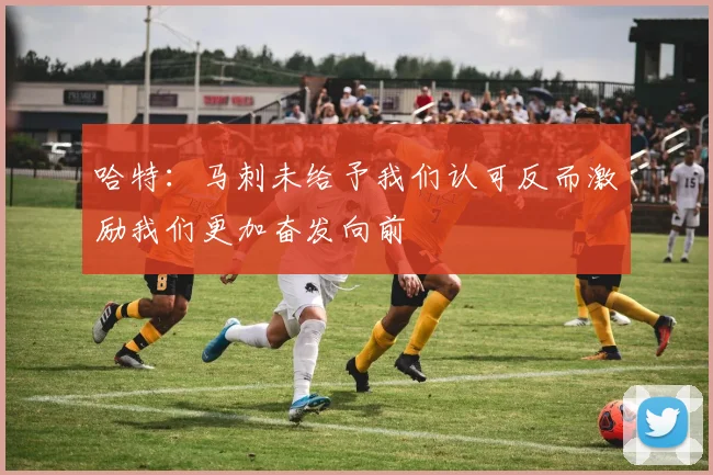 哈特：马刺未给予我们认可反而激励我们更加奋发向前