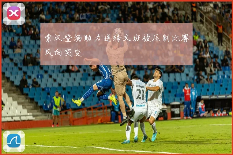 索汉登场助力逆转文班被压制比赛风向突变