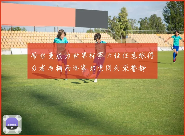 蒂尔曼成为世界杯第六位任意球得分者与梅西洛塞尔索同列荣誉榜